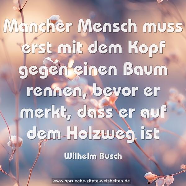 Mancher Mensch muss erst mit dem Kopf
gegen einen Baum rennen,
bevor er merkt,
dass er auf dem Holzweg ist