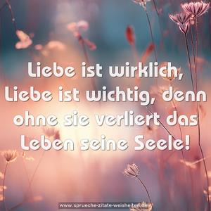 Liebe ist wirklich,
Liebe ist wichtig, denn ohne sie verliert das Leben seine Seele!