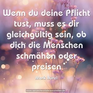 Wenn du deine Pflicht tust, muss es dir gleichgültig sein, 
ob dich die Menschen schmähen oder preisen