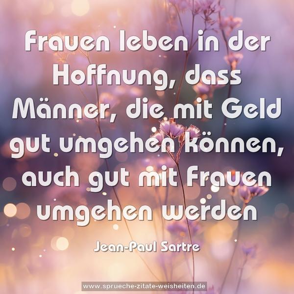 Frauen leben in der Hoffnung,
dass Männer, die mit Geld gut umgehen können,
auch gut mit Frauen umgehen werden