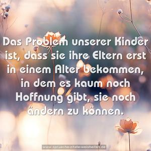 Das Problem unserer Kinder ist, dass sie ihre Eltern erst in einem Alter bekommen, in dem es kaum noch Hoffnung gibt, sie noch ändern zu können.