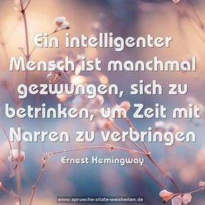 Ein intelligenter Mensch ist manchmal gezwungen,
sich zu betrinken, um Zeit mit Narren zu verbringen