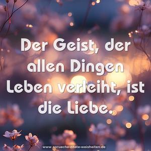 Der Geist, der allen Dingen Leben verleiht,
ist die Liebe.