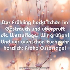 Der Frühling hockt schon im Gesträuch
und überprüft die Wetterlage.
Wir grüßen!
Und wir wünschen Euch sehr herzlich:
Frohe Ostertage!