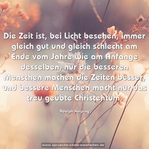 Die Zeit ist, bei Licht besehen, immer gleich gut und gleich schlecht am Ende vom Jahre wie am Anfange desselben, nur die besseren Menschen machen die Zeiten besser, und bessere Menschen macht nur das treu geübte Christentum.