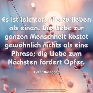 Es ist leichter, alle zu lieben als einen.
Die Liebe zur ganzen Menschheit kostet gewöhnlich nichts als eine Phrase;
die Liebe zum Nächsten fordert Opfer.