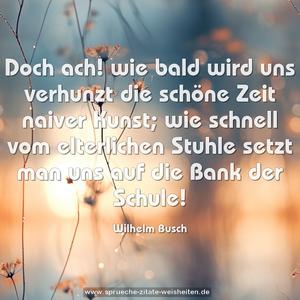 Doch ach! wie bald wird uns verhunzt
die schöne Zeit naiver Kunst;
wie schnell vom elterlichen Stuhle
setzt man uns auf die Bank der Schule!