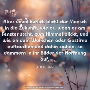 Aber unwillkürlich blickt der Mensch in die Zukunft, wie er, wenn er am Fenster steht, zum Himmel blickt, und wie an dem Wölkchen oder Gestirne auftauchen und dahin ziehen, so dämmern in ihr Bilder der Hoffnung auf.