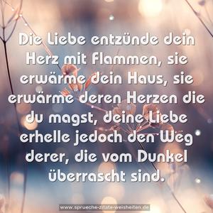 Die Liebe entzünde dein Herz mit Flammen,
sie erwärme dein Haus,
sie erwärme deren Herzen die du magst,
deine Liebe erhelle jedoch den Weg derer,
die vom Dunkel überrascht sind.