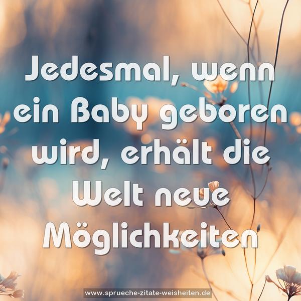 Jedesmal, wenn ein Baby geboren wird,
erhält die Welt neue Möglichkeiten