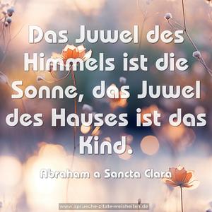 Das Juwel des Himmels ist die Sonne,
das Juwel des Hauses ist das Kind.