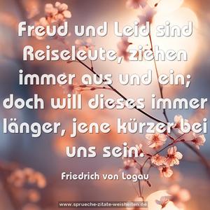 Freud und Leid sind Reiseleute,
ziehen immer aus und ein;
doch will dieses immer länger,
jene kürzer bei uns sein.