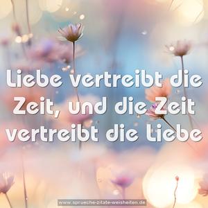 Liebe vertreibt die Zeit,
und die Zeit vertreibt die Liebe