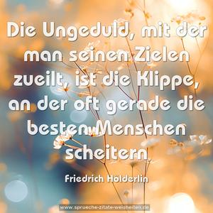 Die Ungeduld,
mit der man seinen Zielen zueilt,
ist die Klippe,
an der oft gerade die besten Menschen scheitern