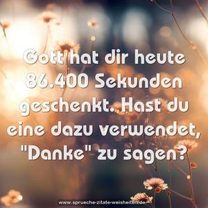 Gott hat dir heute 86.400 Sekunden geschenkt.
Hast du eine dazu verwendet,
"Danke" zu sagen?