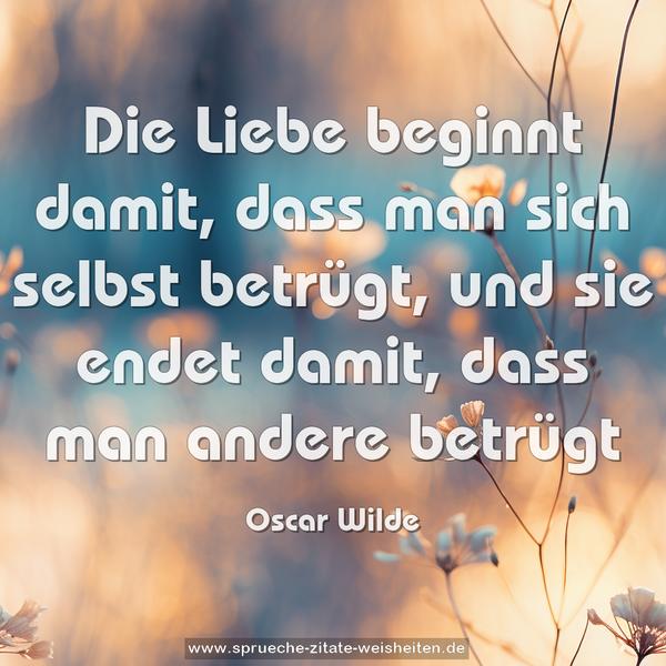 Die Liebe beginnt damit,
dass man sich selbst betrügt,
und sie endet damit,
dass man andere betrügt