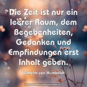 Die Zeit ist nur ein leerer Raum, dem Begebenheiten,
Gedanken und Empfindungen erst Inhalt geben.