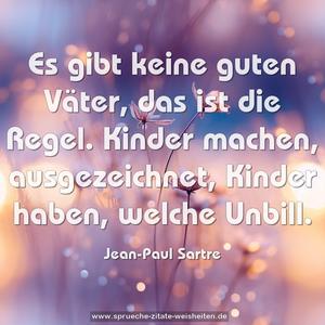 Es gibt keine guten Väter, das ist die Regel.
Kinder machen, ausgezeichnet, Kinder haben, welche Unbill. 