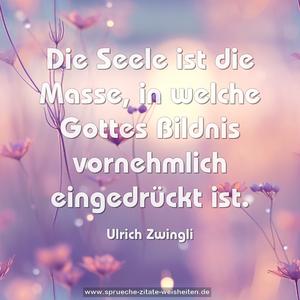 Die Seele ist die Masse,
in welche Gottes Bildnis vornehmlich eingedrückt ist.
