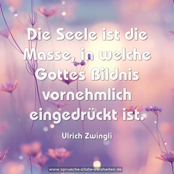 Die Seele ist die Masse,
in welche Gottes Bildnis vornehmlich eingedrückt ist.