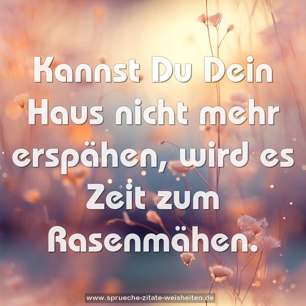 Kannst Du Dein Haus nicht mehr erspähen,
wird es Zeit zum Rasenmähen.