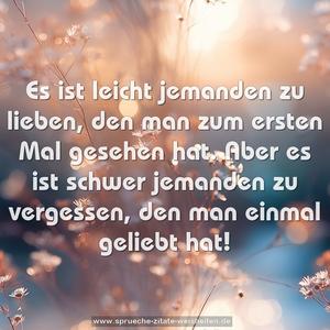 Es ist leicht jemanden zu lieben, 
den man zum ersten Mal gesehen hat. 
Aber es ist schwer jemanden zu vergessen, 
den man einmal geliebt hat!