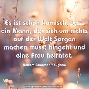 Es ist schon komisch, dass ein Mann, der sich um nichts auf der Welt Sorgen machen muss, hingeht und eine Frau heiratet.