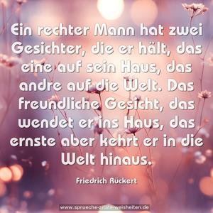 Ein rechter Mann hat zwei Gesichter, die er hält,
das eine auf sein Haus, das andre auf die Welt.
Das freundliche Gesicht, das wendet er ins Haus,
das ernste aber kehrt er in die Welt hinaus.