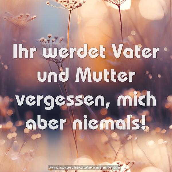 Ihr werdet Vater und Mutter vergessen, mich aber niemals! 