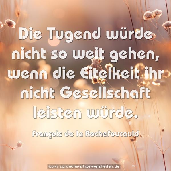 Die Tugend würde nicht so weit gehen,
wenn die Eitelkeit ihr nicht Gesellschaft leisten würde.