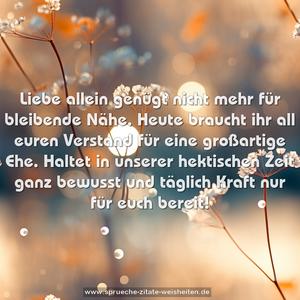 Liebe allein genügt nicht mehr für bleibende Nähe.
Heute braucht ihr all euren Verstand für eine großartige Ehe.
Haltet in unserer hektischen Zeit ganz bewusst und täglich
Kraft nur für euch bereit!