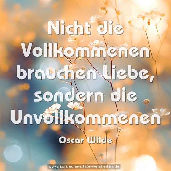 Nicht die Vollkommenen brauchen Liebe,
sondern die Unvollkommenen
