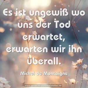 Es ist ungewiß wo uns der Tod erwartet,
erwarten wir ihn überall. 