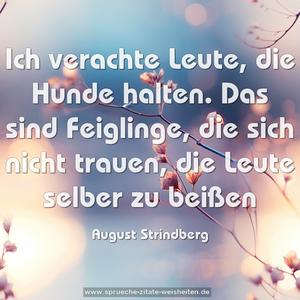 Ich verachte Leute, die Hunde halten. 
Das sind Feiglinge, die sich nicht trauen, 
die Leute selber zu beißen