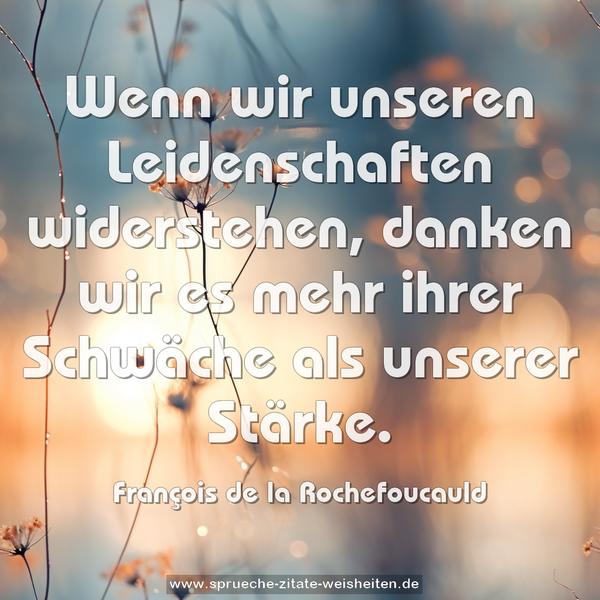 Wenn wir unseren Leidenschaften widerstehen,
danken wir es mehr ihrer Schwäche als unserer Stärke.