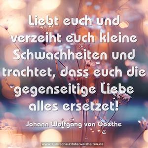 Liebt euch und verzeiht euch kleine Schwachheiten
und trachtet, dass euch die gegenseitige Liebe
alles ersetzet!