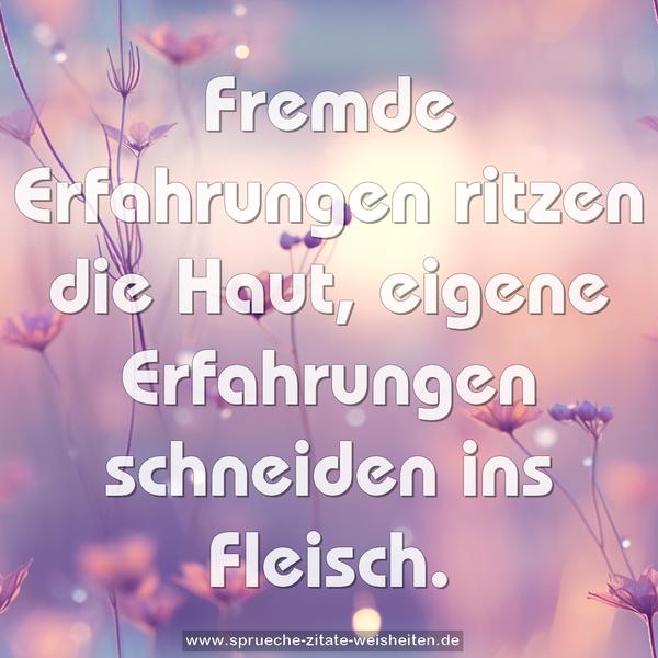 Fremde Erfahrungen ritzen die Haut,
eigene Erfahrungen schneiden ins Fleisch.