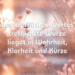 Des trefflichen Wortes trefflichste Würze
lieget in Wahrheit, Klarheit und Kürze