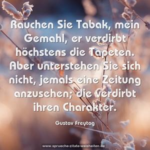 Rauchen Sie Tabak, mein Gemahl,
er verdirbt höchstens die Tapeten.
Aber unterstehen Sie sich nicht, jemals eine Zeitung anzusehen;
die verdirbt ihren Charakter.