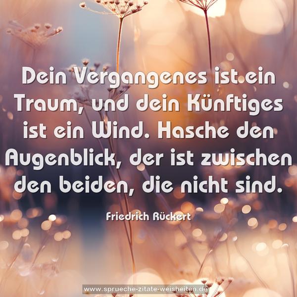 Dein Vergangenes ist ein Traum,
und dein Künftiges ist ein Wind.
Hasche den Augenblick,
der ist zwischen den beiden,
die nicht sind.