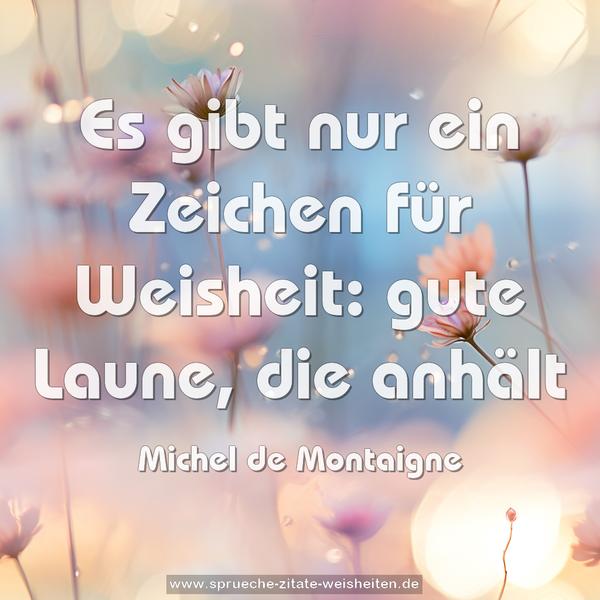 Es gibt nur ein Zeichen für Weisheit:
gute Laune, die anhält