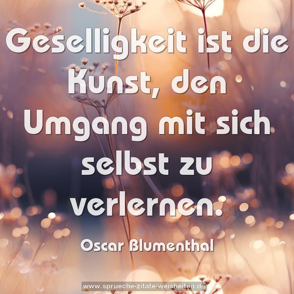 Geselligkeit ist die Kunst,
den Umgang mit sich selbst zu verlernen.