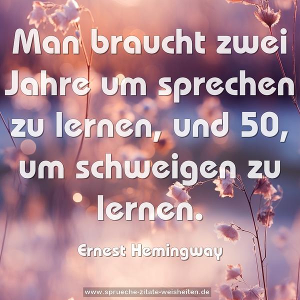 Man braucht zwei Jahre um sprechen zu lernen,
und 50, um schweigen zu lernen.