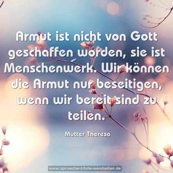 Armut ist nicht von Gott geschaffen worden,
sie ist Menschenwerk.
Wir können die Armut nur beseitigen,
wenn wir bereit sind zu teilen.