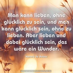 Man kann lieben, ohne glücklich zu sein, 
und man kann glücklich sein, ohne zu lieben. 
Aber lieben und dabei glücklich sein, das wäre ein Wunder.