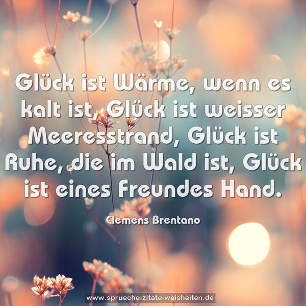 Glück ist Wärme, wenn es kalt ist,
Glück ist weisser Meeresstrand,
Glück ist Ruhe, die im Wald ist,
Glück ist eines Freundes Hand. 