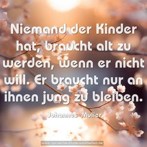 Niemand der Kinder hat, braucht alt zu werden, 
wenn er nicht will. 
Er braucht nur an ihnen jung zu bleiben.
 