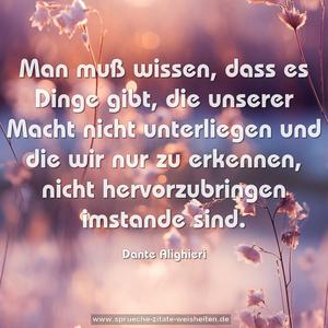 Man muß wissen, dass es Dinge gibt,
die unserer Macht nicht unterliegen
und die wir nur zu erkennen,
nicht hervorzubringen imstande sind.