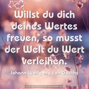 Willst du dich deines Wertes freuen,
so musst der Welt du Wert verleihen.