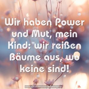 Wir haben Power und Mut, mein Kind:
wir reißen Bäume aus, wo keine sind!